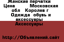 Женские перчатки › Цена ­ 200 - Московская обл., Королев г. Одежда, обувь и аксессуары » Аксессуары   